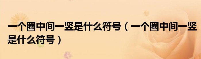 一个圈中间一竖是什么符号(一个圈中间一竖是什么符号)