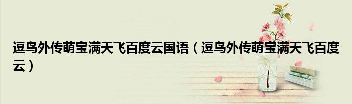 逗鸟外传萌宝满天飞百度云国语(逗鸟外传萌宝满天飞百度云)