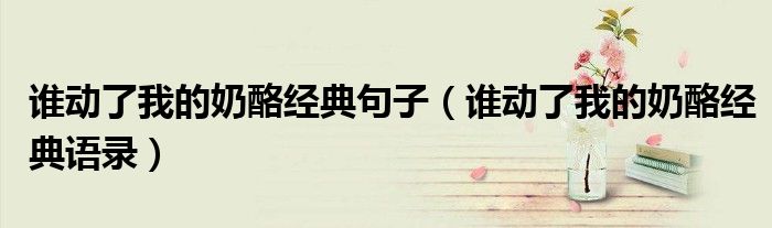 谁动了我的奶酪经典句子(谁动了我的奶酪经典语录)