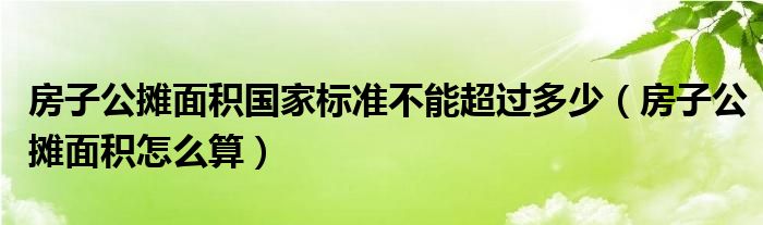 房子公摊面积国家标准不能超过多少(房子公摊面积怎么算)