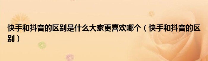 快手和抖音的区别是什么大家更喜欢哪个(快手和抖音的区别)