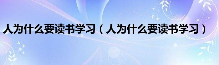 人为什么要读书学习(人为什么要读书学习)