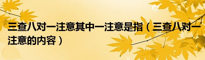 三查八对一注意其中一注意是指(三查八对一注意的内容)