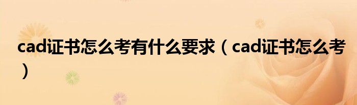 cad证书怎么考有什么要求(cad证书怎么考)