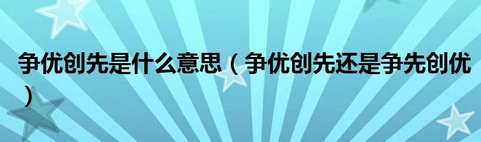 争优创先是什么意思(争优创先还是争先创优)
