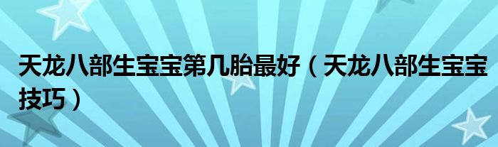 天龙八部生宝宝第几胎最好(天龙八部生宝宝技巧)