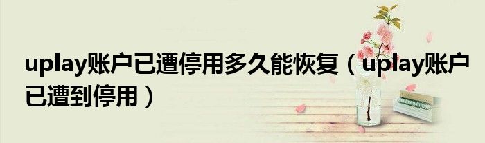 uplay账户已遭停用多久能恢复(uplay账户已遭到停用)