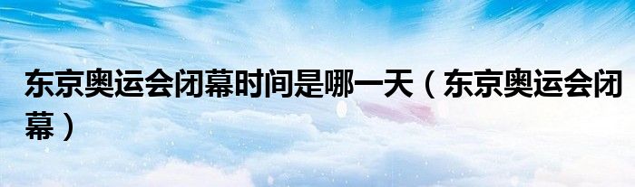 东京奥运会闭幕时间是哪一天(东京奥运会闭幕)