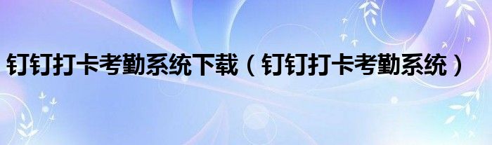 钉钉打卡考勤系统下载(钉钉打卡考勤系统)