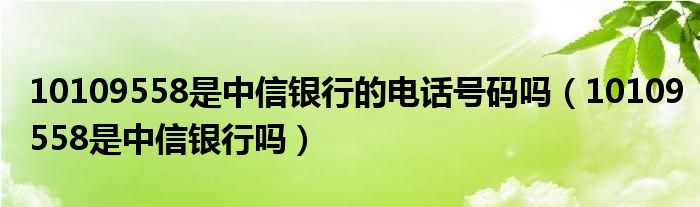 10109558是中信银行的电话号码吗(10109558是中信银行吗)