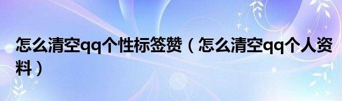怎么清空qq个性标签赞(怎么清空qq个人资料)
