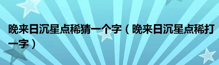 晚来日沉星点稀猜一个字(晚来日沉星点稀打一字)