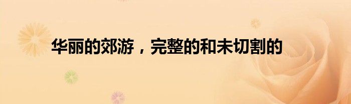华丽的郊游，完整的和未切割的