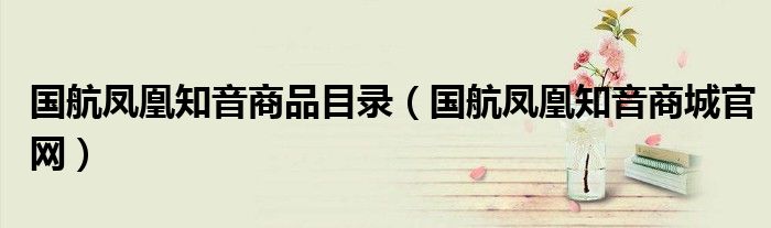 国航凤凰知音商品目录（国航凤凰知音商城官网）