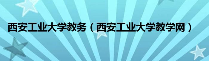 西安工业大学教务(西安工业大学教学网)
