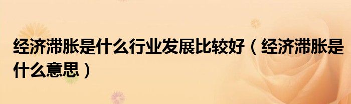 经济滞胀是什么行业发展比较好(经济滞胀是什么意思)