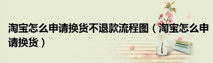 淘宝怎么申请换货不退款流程图(淘宝怎么申请换货)