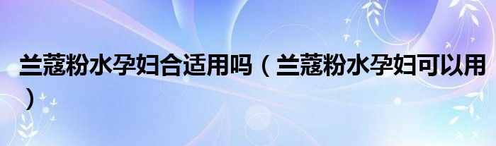 兰蔻粉水孕妇合适用吗(兰蔻粉水孕妇可以用)