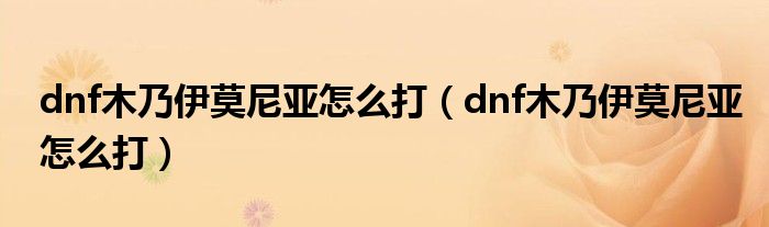 dnf木乃伊莫尼亚怎么打（dnf木乃伊莫尼亚怎么打）