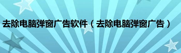去除电脑弹窗广告软件(去除电脑弹窗广告)