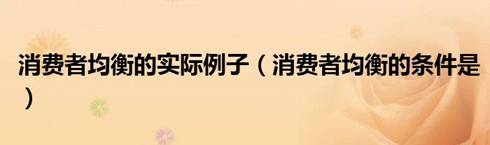 消费者均衡的实际例子(消费者均衡的条件是)