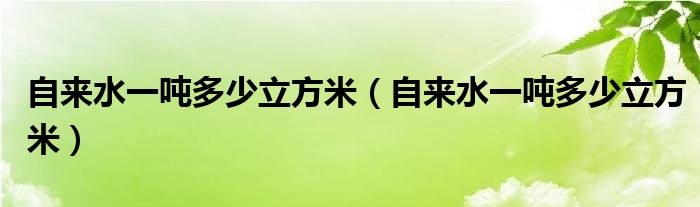 自来水一吨多少立方米(自来水一吨多少立方米)