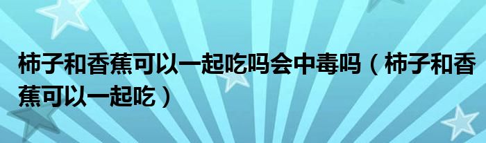 柿子和香蕉可以一起吃吗会中毒吗(柿子和香蕉可以一起吃)