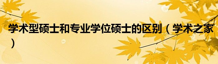 学术型硕士和专业学位硕士的区别（学术之家）