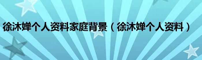 徐沐婵个人资料家庭背景(徐沐婵个人资料)