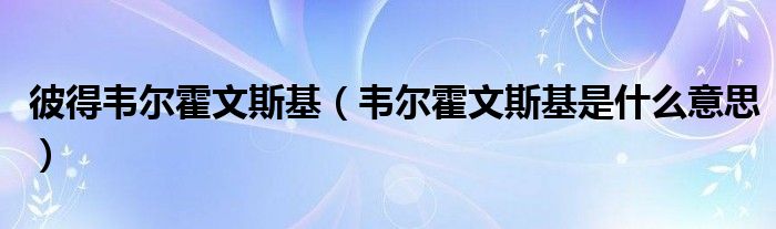 彼得韦尔霍文斯基(韦尔霍文斯基是什么意思)