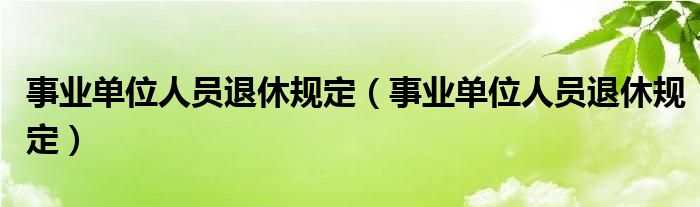 事业单位人员退休规定（事业单位人员退休规定）