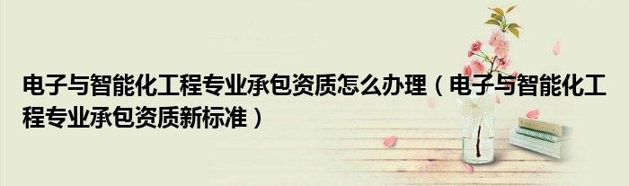 电子与智能化工程专业承包资质怎么办理(电子与智能化工程专业承包资质新标准)