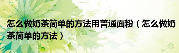 怎么做奶茶简单的方法用普通面粉(怎么做奶茶简单的方法)