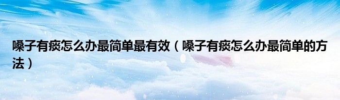 嗓子有痰怎么办最简单最有效(嗓子有痰怎么办最简单的方法)