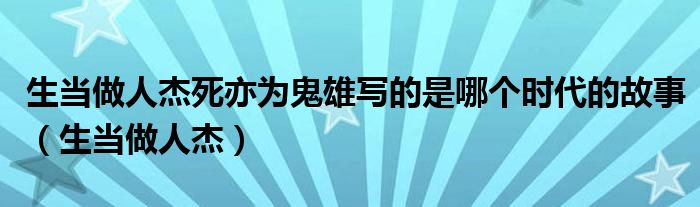 生当做人杰死亦为鬼雄写的是哪个时代的故事(生当做人杰)