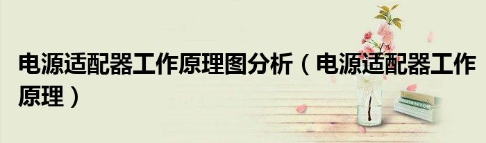 电源适配器工作原理图分析(电源适配器工作原理)