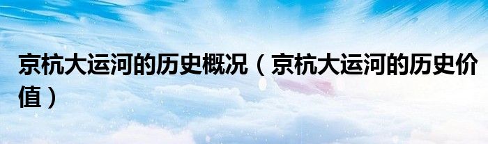 京杭大运河的历史概况(京杭大运河的历史价值)