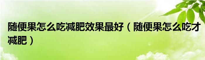 随便果怎么吃减肥效果最好(随便果怎么吃才减肥)