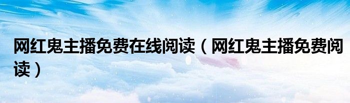 网红鬼主播免费在线阅读(网红鬼主播免费阅读)