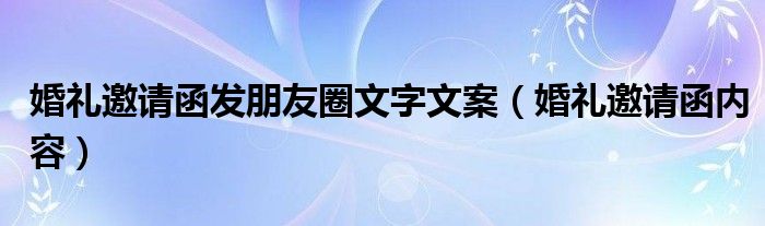 婚礼邀请函发朋友圈文字文案(婚礼邀请函内容)