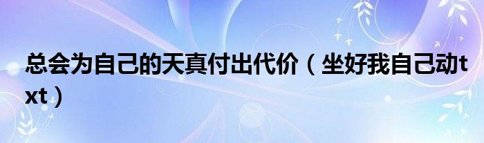 总会为自己的天真付出代价(坐好我自己动txt)
