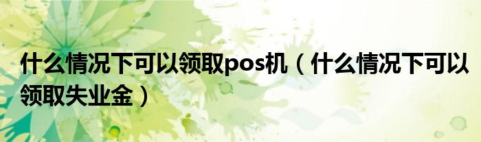 什么情况下可以领取pos机(什么情况下可以领取失业金)