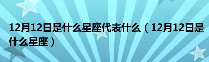 12月12日是什么星座代表什么(12月12日是什么星座)