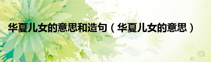 华夏儿女的意思和造句(华夏儿女的意思)