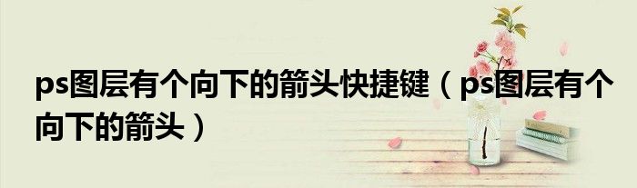 ps图层有个向下的箭头快捷键(ps图层有个向下的箭头)