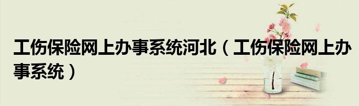 工伤保险网上办事系统河北（工伤保险网上办事系统）