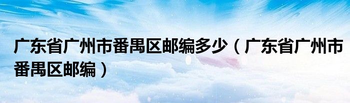 广东省广州市番禺区邮编多少(广东省广州市番禺区邮编)