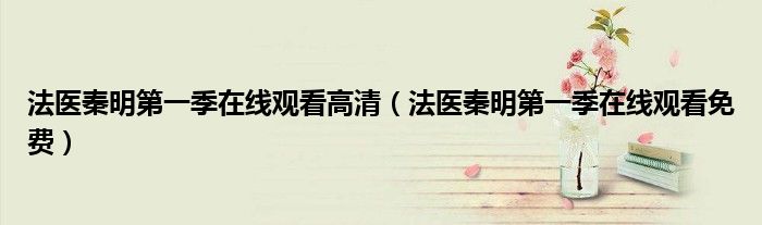 法医秦明第一季在线观看高清(法医秦明第一季在线观看免费)