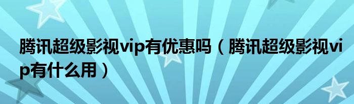 腾讯超级影视vip有优惠吗(腾讯超级影视vip有什么用)