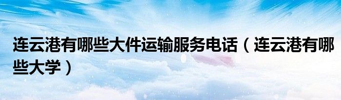 连云港有哪些大件运输服务电话（连云港有哪些大学）
